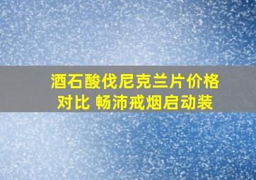 酒石酸伐尼克兰片价格对比 畅沛戒烟启动装